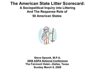 The American State Litter Scorecard : A Sociopolitical Inquiry into Littering And The Response Role of  50 American States   Steve Spacek, M.P.A. 2008 ASPA National Conference The Fairmont Hotel—Dallas, Texas  Sunday March 9, 2008 