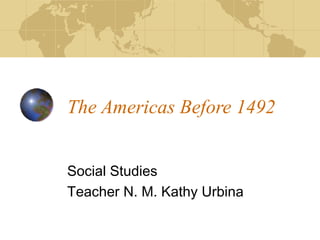 The Americas Before 1492
Social Studies
Teacher N. M. Kathy Urbina
 