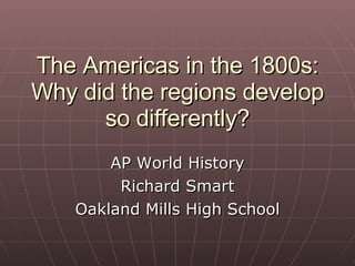 The Americas in the 1800s: Why did the regions develop so differently? AP World History Richard Smart Oakland Mills High School 
