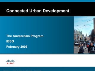 Connected Urban Development © 2008 Cisco Systems, Inc. All rights reserved. Cisco Confidential Presentation_ID The Amsterdam Program IBSG February 2008 