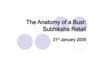 The Anatomy of a Bust: Subhiksha Retail 31 st  January 2009 