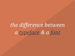 the difference between  
a typeface & a font
 