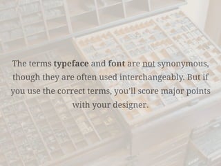 The terms typeface and font are not synonymous,
though they are often used interchangeably. But if
you use the correct terms, you’ll score major points
with your designer.
 