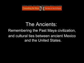 The Ancients:  Remembering the Past Maya civilization, and cultural ties between ancient Mexico and the United States.   