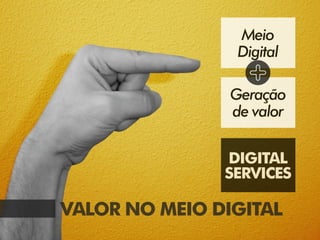 Meio
                 Digital

                Geração
                de valor


               DIGITAL
               SERVICES

VALOR NO MEIO DIGITAL
 