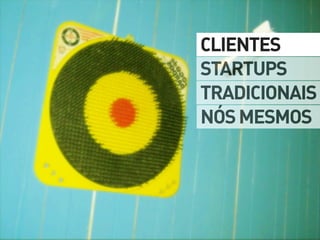 CLIENTES
STARTUPS
TRADICIONAIS
NÓS MESMOS
 