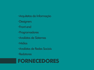 •Arquitetos da Informação

•Designers

•Front end

•Programadores

•Analistas de Sistemas

•Mídias

•Analistas de Redes Sociais

•Redatores


FORNECEDORES
 