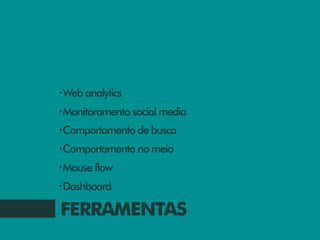 •Web analytics

•Monitoramento social media

•Comportamento de busca

•Comportamento no meio

•Mouse flow

•Dashboard


FERRAMENTAS
 