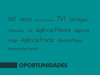 GVT MASB         Karina (Ex Masb)   TV1   SK Digital

O Boticário   LG Agência Pólvora Agência

Huge Agência Fracta Revista Piauiy
Restaurantes Karina



       OPORTUNIDADES
 