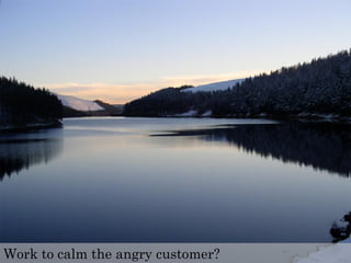 Work to calm the angry customer?