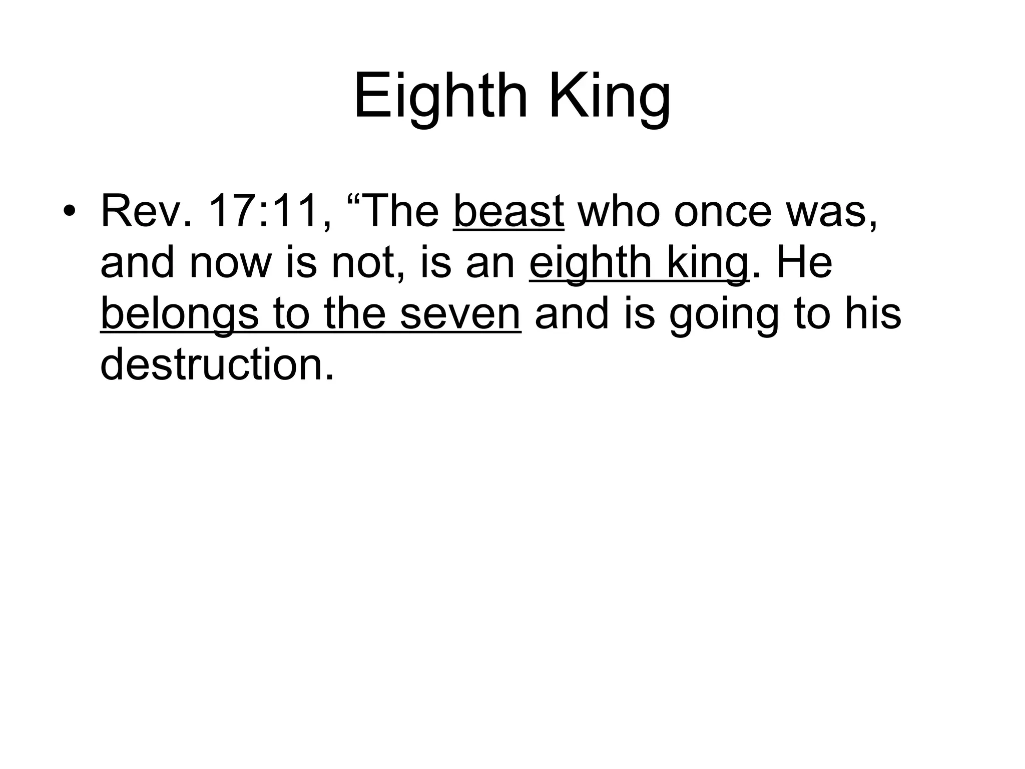 Eighth King Rev. 17:11, “The  beast  who once was, and now is not, is an  eighth king . He  belongs to the seven  and is going to his destruction. 