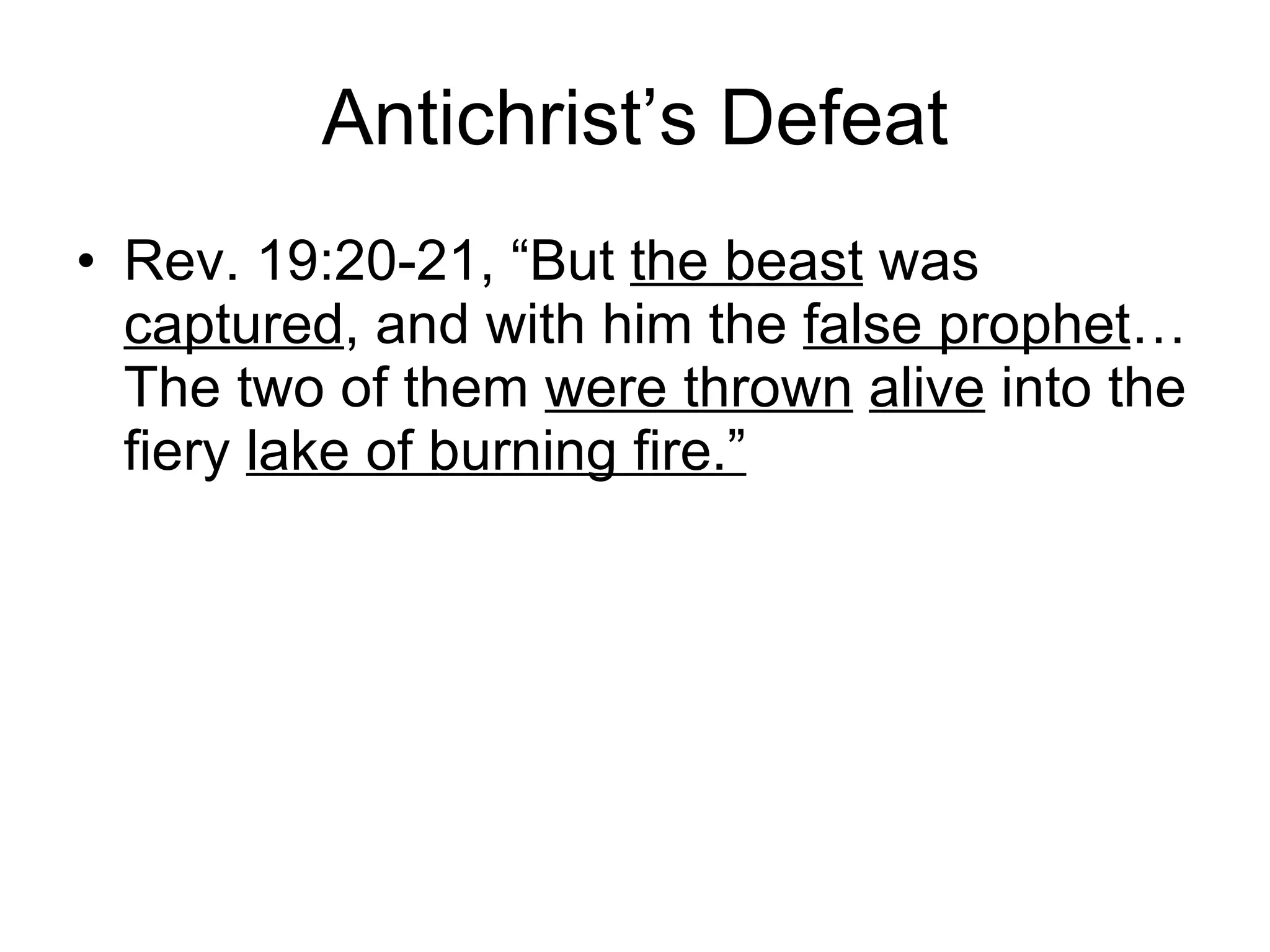 Antichrist’s Defeat Rev. 19:20-21, “But  the beast  was  captured , and with him the  false prophet …The two of them  were thrown   alive  into the fiery  lake of burning fire.” 