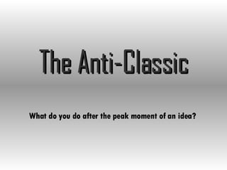 The Anti-Classic What do you do after the peak moment of an idea? 