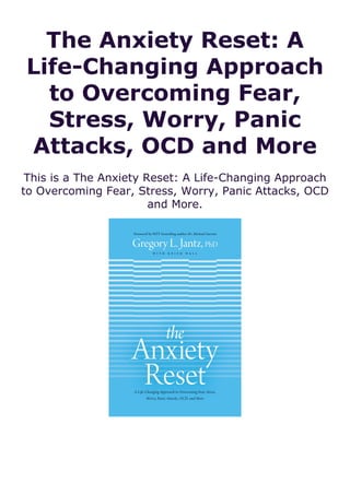 The Anxiety Reset: A
Life-Changing Approach
to Overcoming Fear,
Stress, Worry, Panic
Attacks, OCD and More
This is a The Anxiety Reset: A Life-Changing Approach
to Overcoming Fear, Stress, Worry, Panic Attacks, OCD
and More.
 