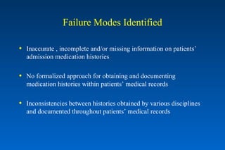 Failure Modes Identified Inaccurate , incomplete and/or missing information on patients’ admission medication histories No formalized approach for obtaining and documenting medication histories within patients’ medical records Inconsistencies between histories obtained by various disciplines and documented throughout patients’ medical records 