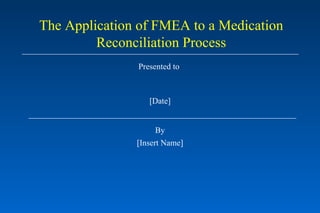 Presented to  [Date] By [Insert Name] The Application of FMEA to a Medication Reconciliation Process 