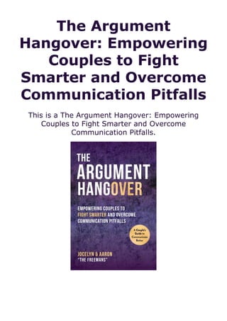 The Argument
Hangover: Empowering
Couples to Fight
Smarter and Overcome
Communication Pitfalls
This is a The Argument Hangover: Empowering
Couples to Fight Smarter and Overcome
Communication Pitfalls.
 