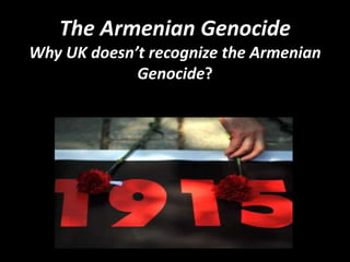 The Armenian Genocide
Why UK doesn’t recognize the Armenian
Genocide?
 