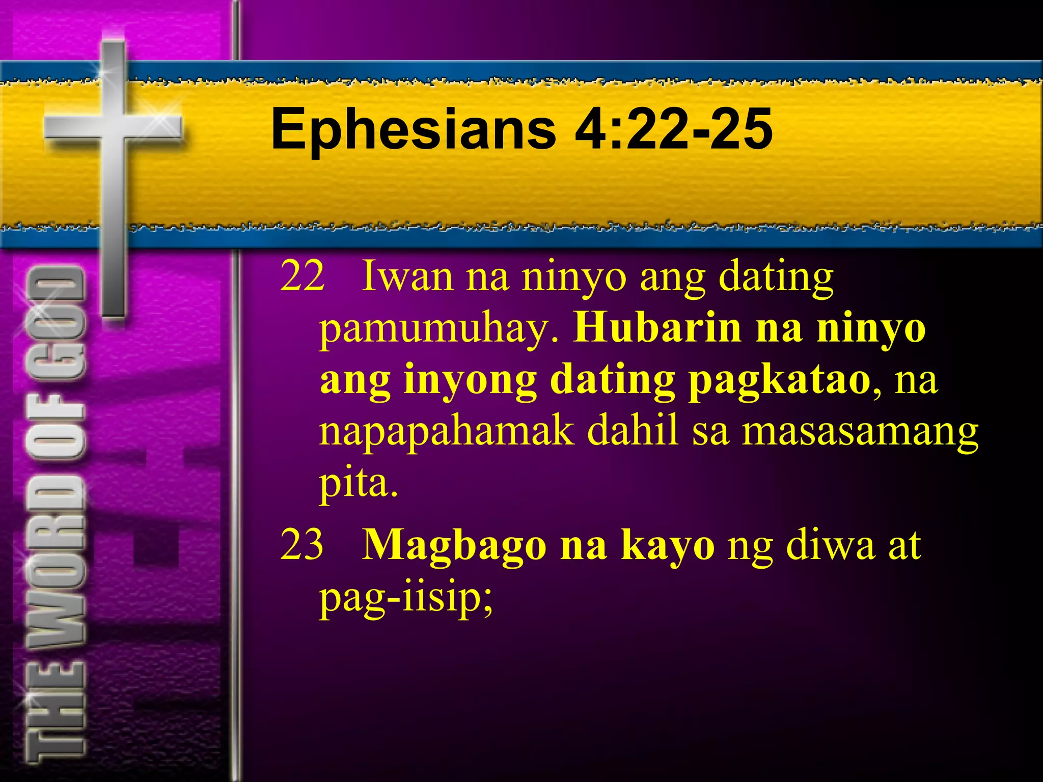 Ephesians 4:22-25 22  Iwan na ninyo ang dating pamumuhay.  Hubarin na ninyo ang inyong dating pagkatao , na napapahamak dahil sa masasamang pita.  23  Magbago na kayo  ng diwa at pag-iisip;  