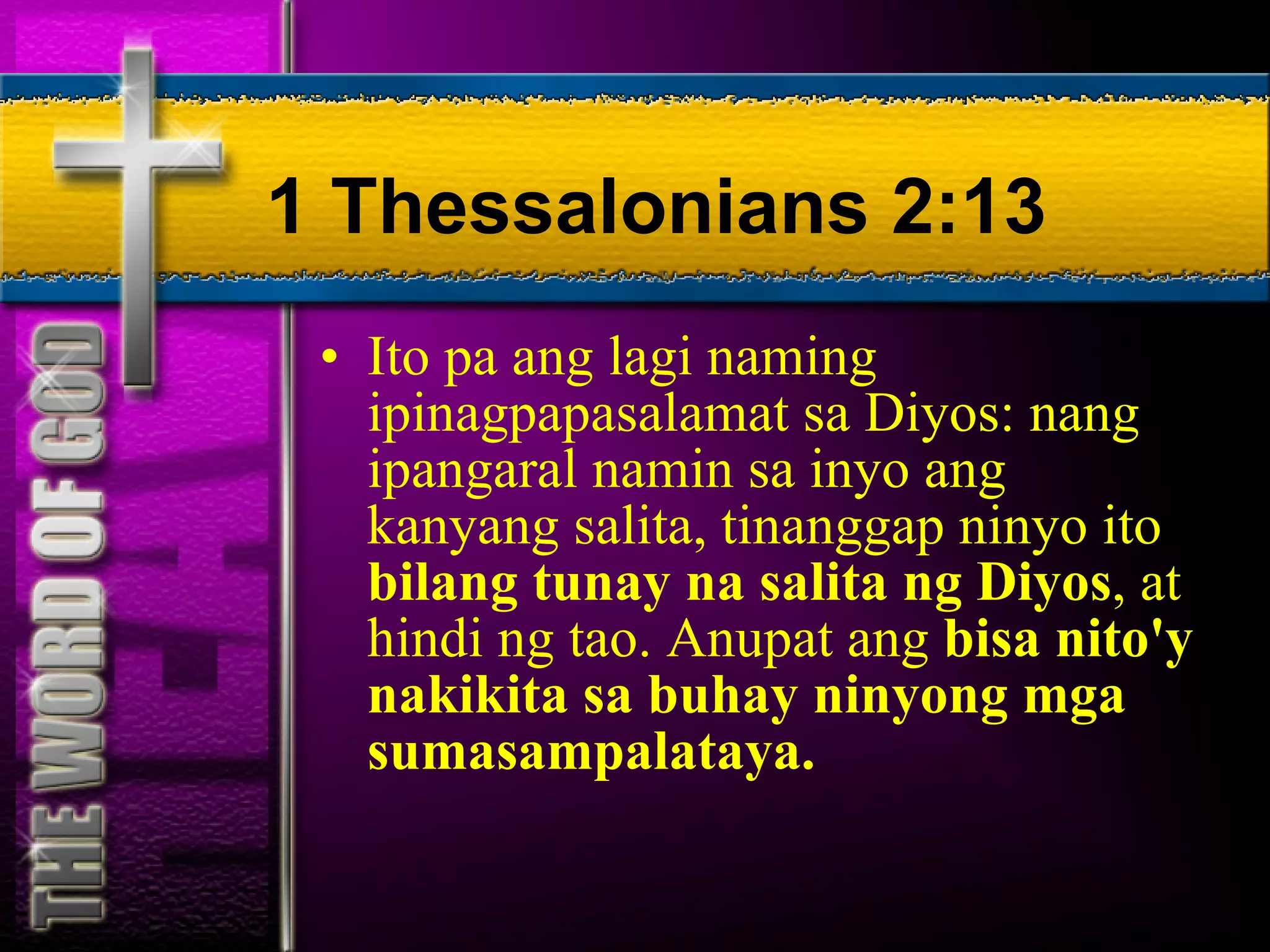 1 Thessalonians 2:13 Ito pa ang lagi naming ipinagpapasalamat sa Diyos: nang ipangaral namin sa inyo ang kanyang salita, tinanggap ninyo ito  bilang tunay na salita ng Diyos , at hindi ng tao. Anupat ang  bisa nito'y nakikita sa buhay ninyong mga sumasampalataya. 