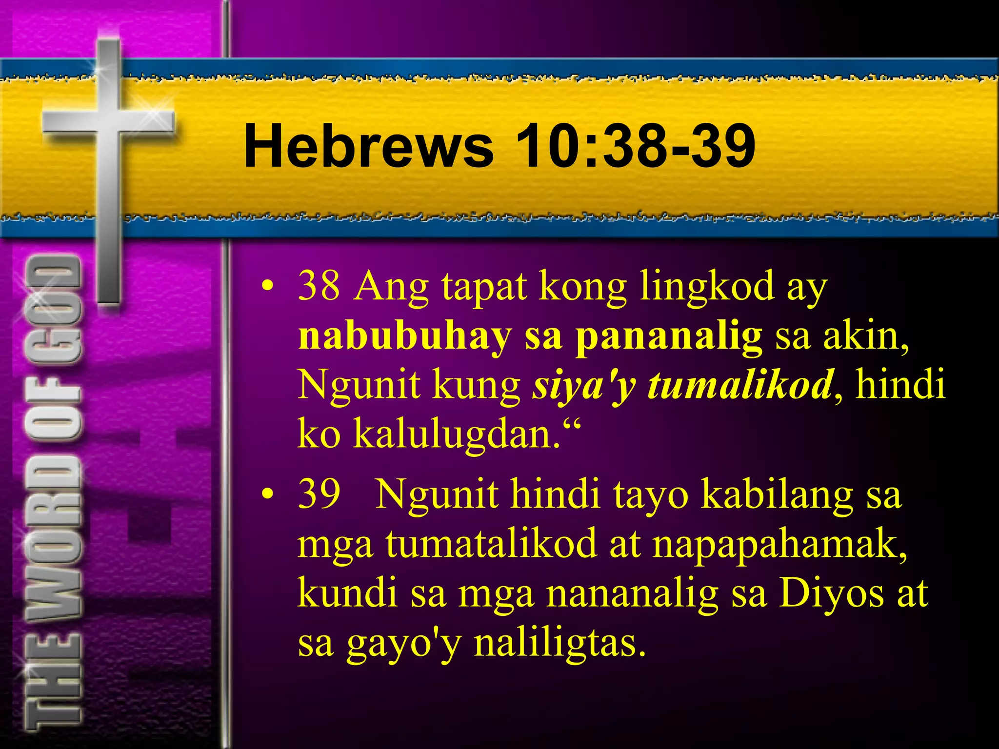 Hebrews 10:38-39 38 Ang tapat kong lingkod ay  nabubuhay sa pananalig  sa akin, Ngunit kung  siya'y tumalikod , hindi ko kalulugdan.“ 39  Ngunit hindi tayo kabilang sa mga tumatalikod at napapahamak, kundi sa mga nananalig sa Diyos at sa gayo'y naliligtas. 