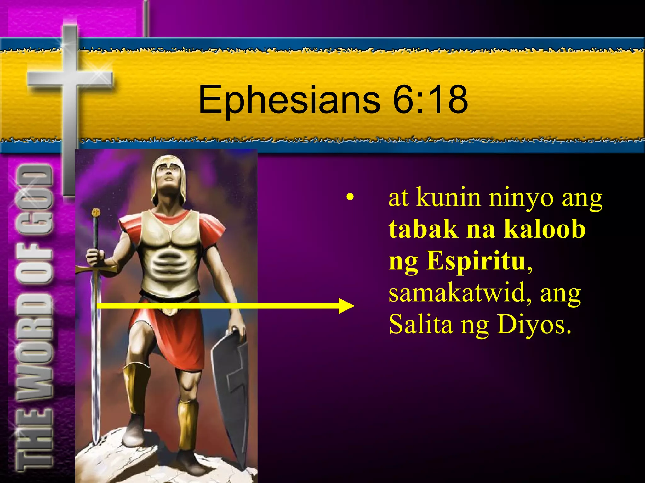 Ephesians 6:18 at kunin ninyo ang  tabak na kaloob ng Espiritu , samakatwid, ang Salita ng Diyos. 