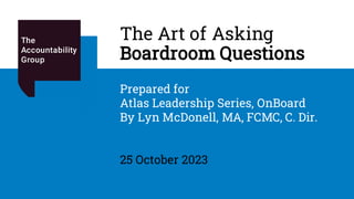 The Art of Asking
Boardroom Questions
Prepared for
Atlas Leadership Series, OnBoard
By Lyn McDonell, MA, FCMC, C. Dir.
25 October 2023
 
