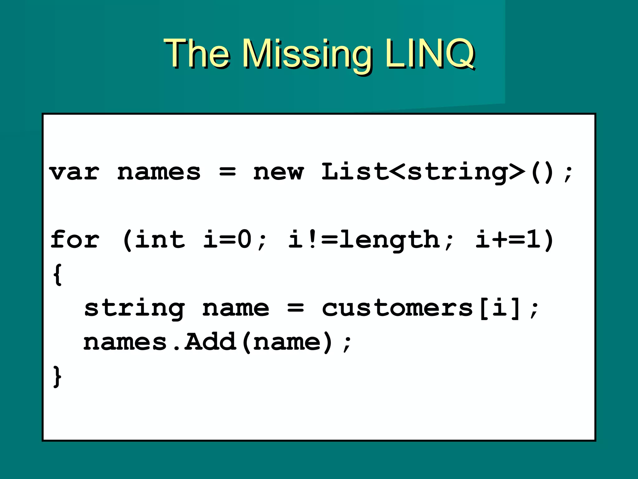 The Missing LINQThe Missing LINQ
var names = new List<string>();
for (int i=0; i!=length; i+=1)
{
string name = customers[i];
names.Add(name);
}
 