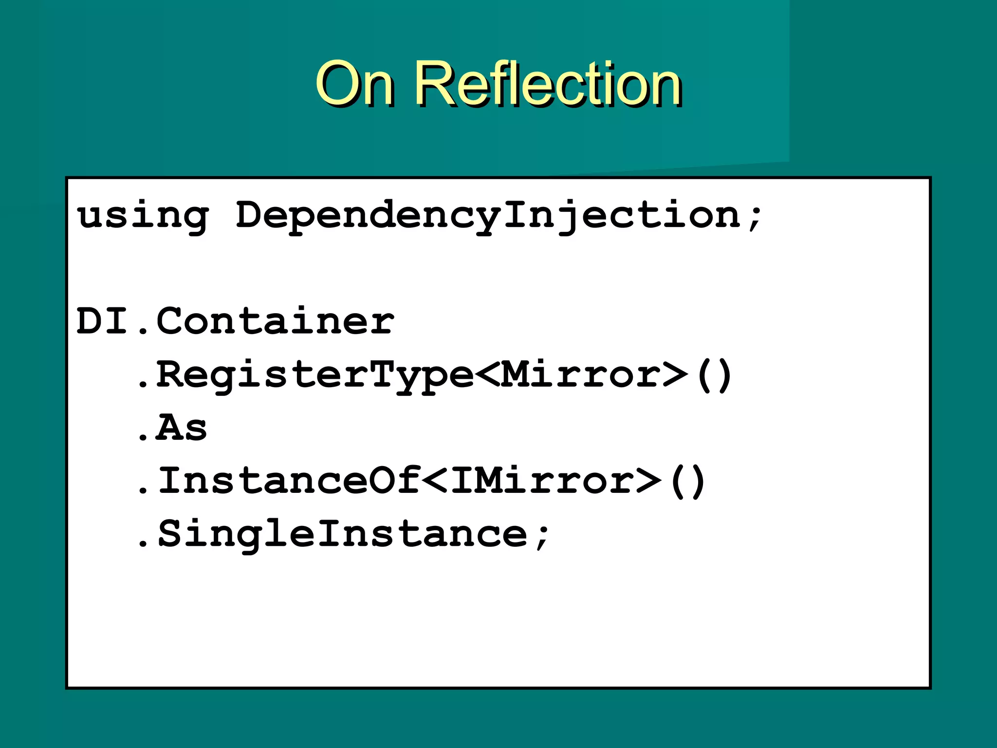 On ReflectionOn Reflection
using DependencyInjection;
DI.Container
.RegisterType<Mirror>()
.As
.InstanceOf<IMirror>()
.SingleInstance;
 
