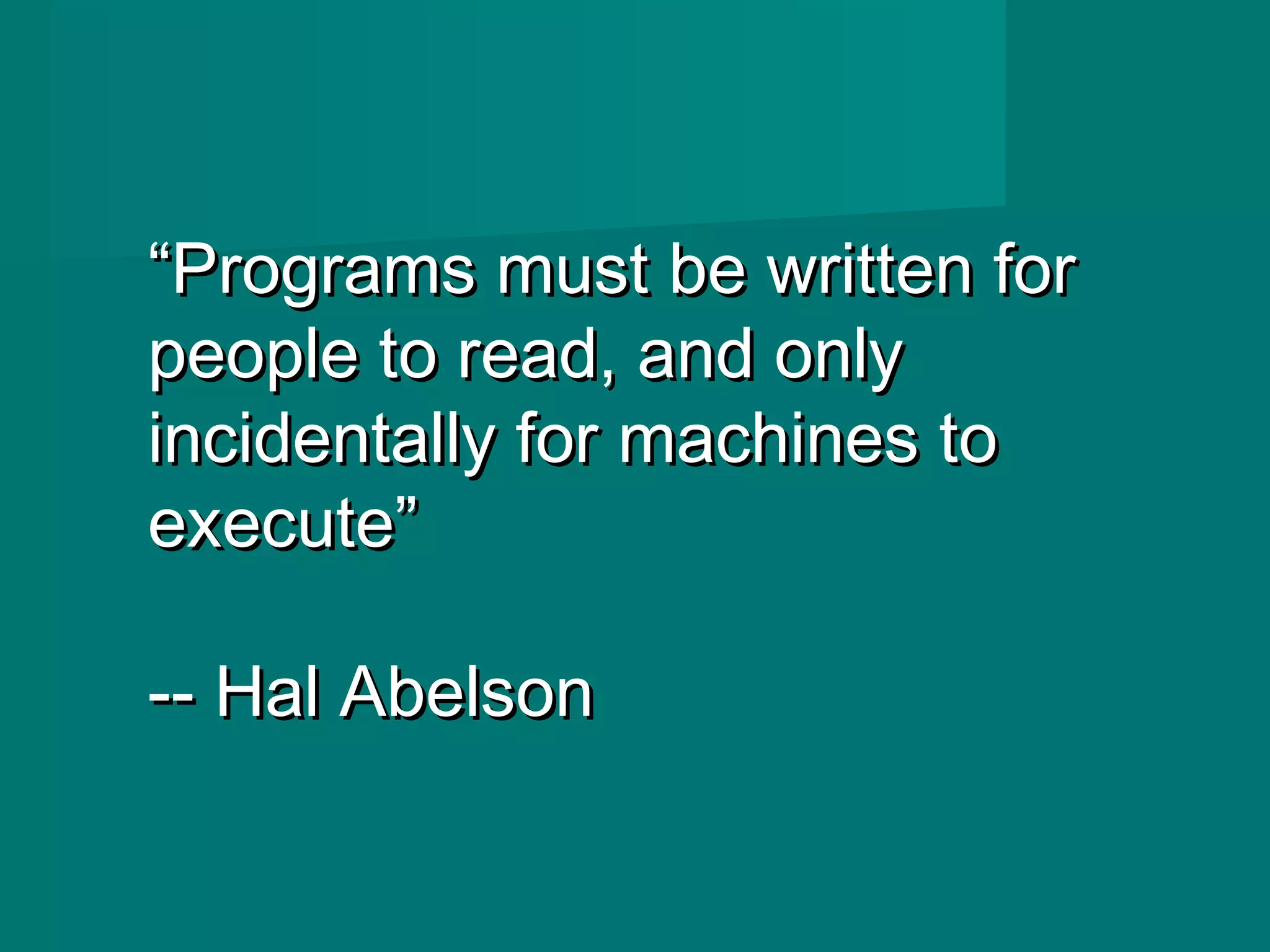 ““Programs must be written forPrograms must be written for
people to read, and onlypeople to read, and only
incidentally for machines toincidentally for machines to
execute”execute”
---- Hal AbelsonHal Abelson
 