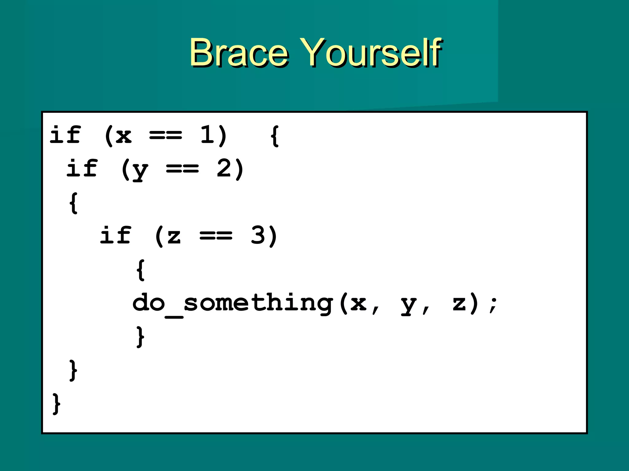 Brace YourselfBrace Yourself
if (x == 1) {
if (y == 2)
{
if (z == 3)
{
do_something(x, y, z);
}
}
}
 