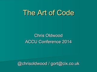 The Art of CodeThe Art of Code
Chris OldwoodChris Oldwood
ACCU Conference 2014ACCU Conference 2014
@chrisoldwood / gort@cix.co.uk@chrisoldwood / gort@cix.co.uk
 