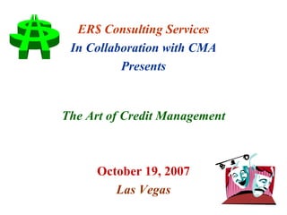 ER$ Consulting Services In Collaboration with CMA Presents The Art of Credit Management October 19, 2007 Las Vegas 