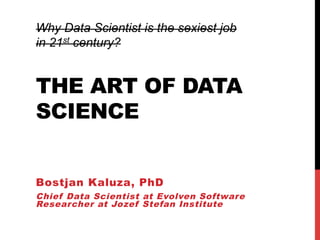 THE ART OF DATA
SCIENCE
Bostjan Kaluza, PhD
Chief Data Scientist at Evolven Software
Researcher at Jozef Stefan Institute
Why Data Scientist is the sexiest job
in 21st century?
 