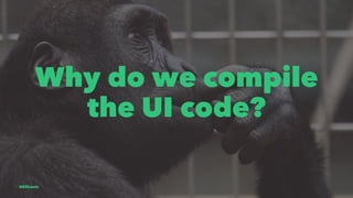 Why do we compile
the UI code?
@EliSawic
 