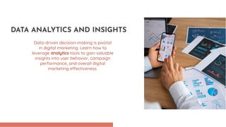 Data-driven decision-making is pivotal
in digital marketing. Learn how to
leverage analytics tools to gain valuable
insights into user behavior, campaign
performance, and overall digital
marketing effectiveness.
DATA ANALYTICS AND INSIGHTS
 