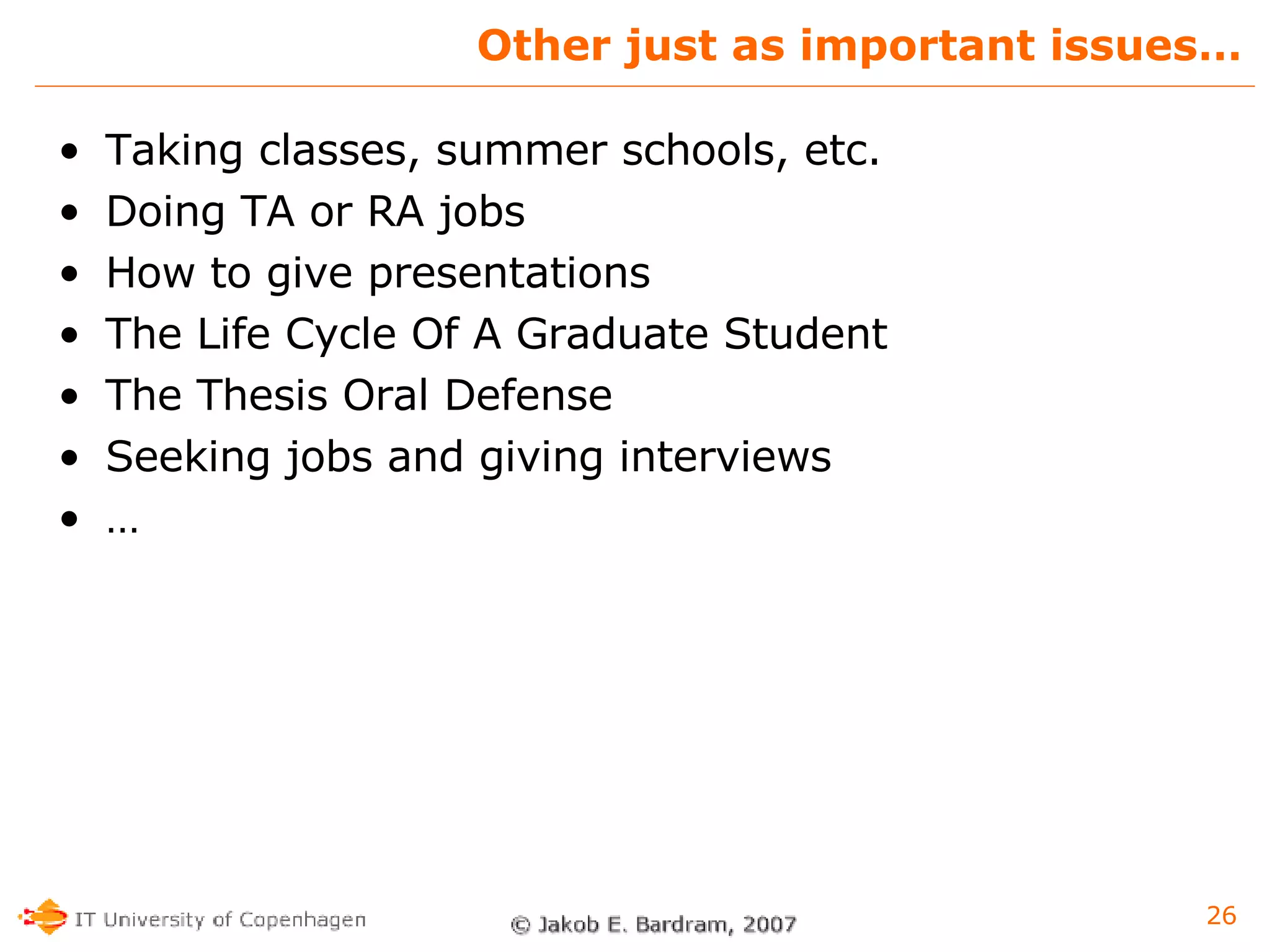 Other just as important issues… Taking classes, summer schools, etc. Doing TA or RA jobs How to give presentations The Life Cycle Of A Graduate Student The Thesis Oral Defense Seeking jobs and giving interviews … 