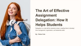 The Art of Effective
Assignment
Delegation: How It
Helps Students
Delegation is a vital skill for students to learn, enabling them to develop
time management, organization, and leadership skills.
By - Febian Cole
 