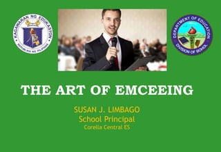 THE ART OF EMCEEING
SUSAN J. LIMBAGO
School Principal
Corella Central ES
 