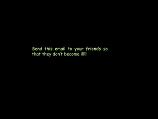Send this email to your friends so
that they don’t become ill!!

 