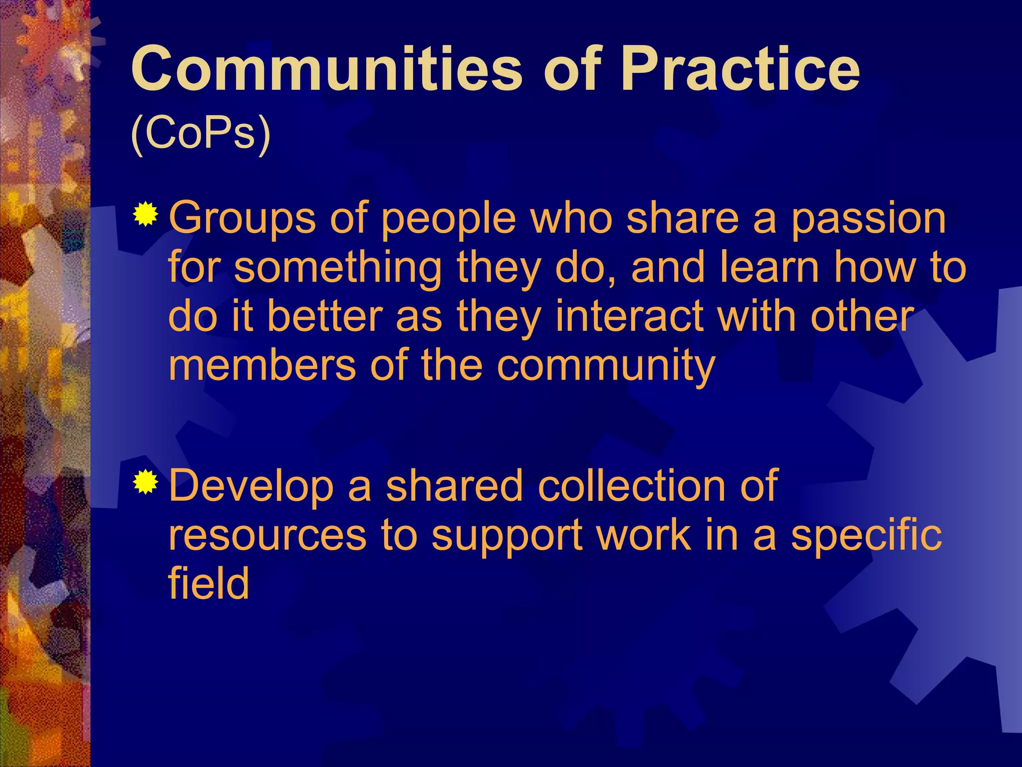 Communities of Practice  (CoPs) Groups of people who share a passion for something they do, and learn how to do it better as they interact with other members of the community Develop a shared collection of resources to support work in a specific field 