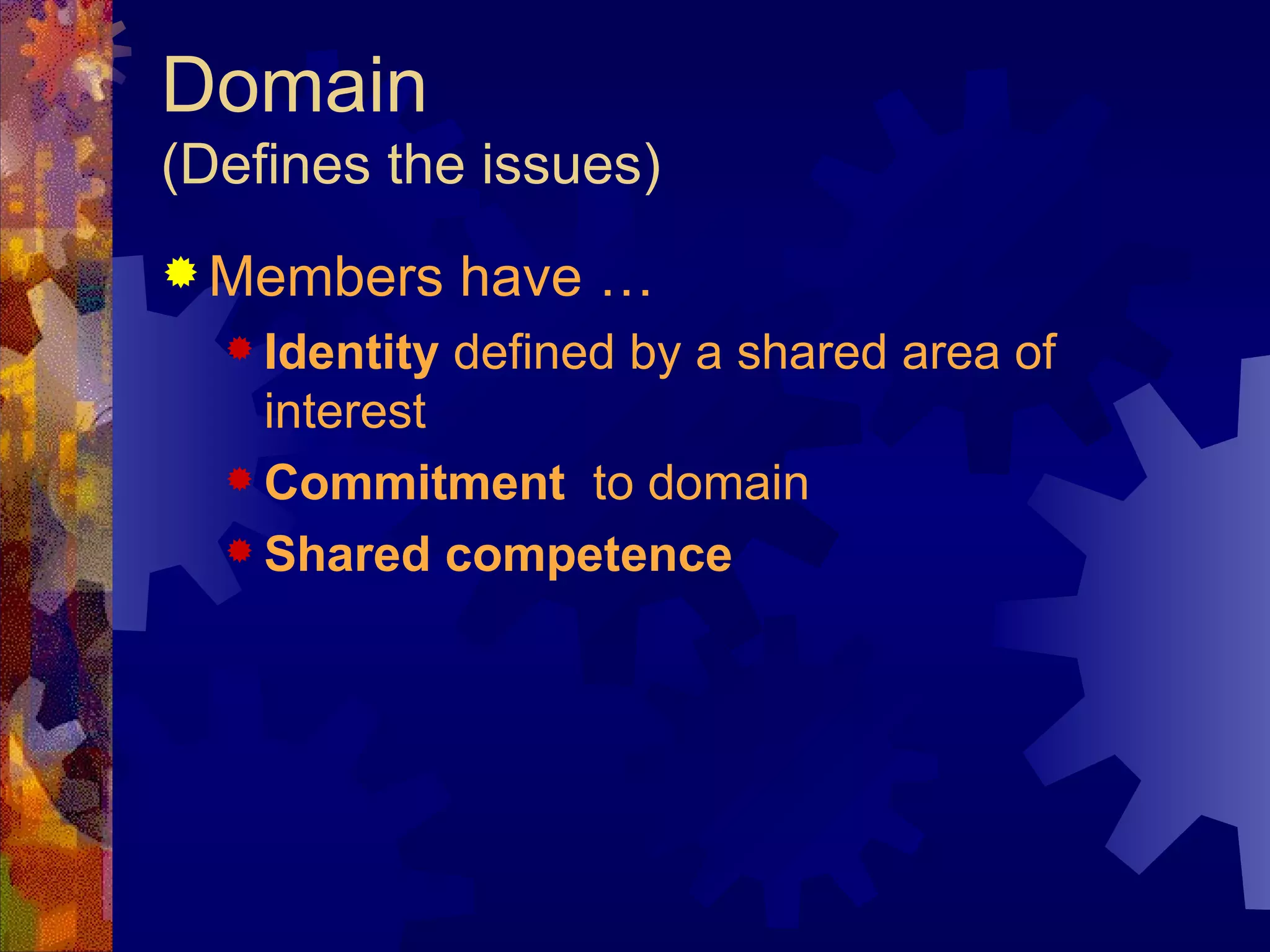 Domain (Defines the issues) Members have …  Identity  defined by a shared area of interest Commitment   to domain Shared competence 