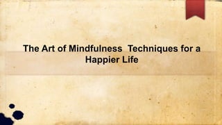 The Art of Mindfulness Techniques for a
Happier Life
 