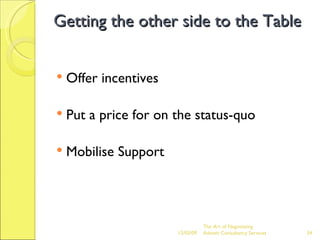 Getting the other side to the Table Offer incentives Put a price for on the status-quo Mobilise Support The Art of Negotiating  Advesh Consultancy Services 06/07/09 