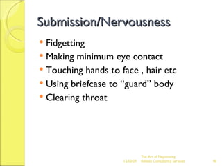 Submission/Nervousness Fidgetting Making minimum eye contact Touching hands to face , hair etc Using briefcase to “guard” body Clearing throat 06/07/09 The Art of Negotiating  Advesh Consultancy Services 