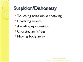 Suspicion/Dishonesty Touching nose while speaking Covering mouth Avoiding eye contact Crossing arms/legs Moving body away 06/07/09 The Art of Negotiating  Advesh Consultancy Services 