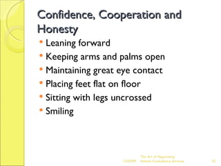 Confidence, Cooperation and Honesty Leaning forward Keeping arms and palms open Maintaining great eye contact Placing feet flat on floor Sitting with legs uncrossed Smiling 06/07/09 The Art of Negotiating  Advesh Consultancy Services 