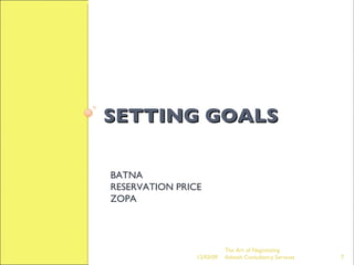 SETTING GOALS  BATNA RESERVATION PRICE ZOPA The Art of Negotiating  Advesh Consultancy Services 06/07/09 