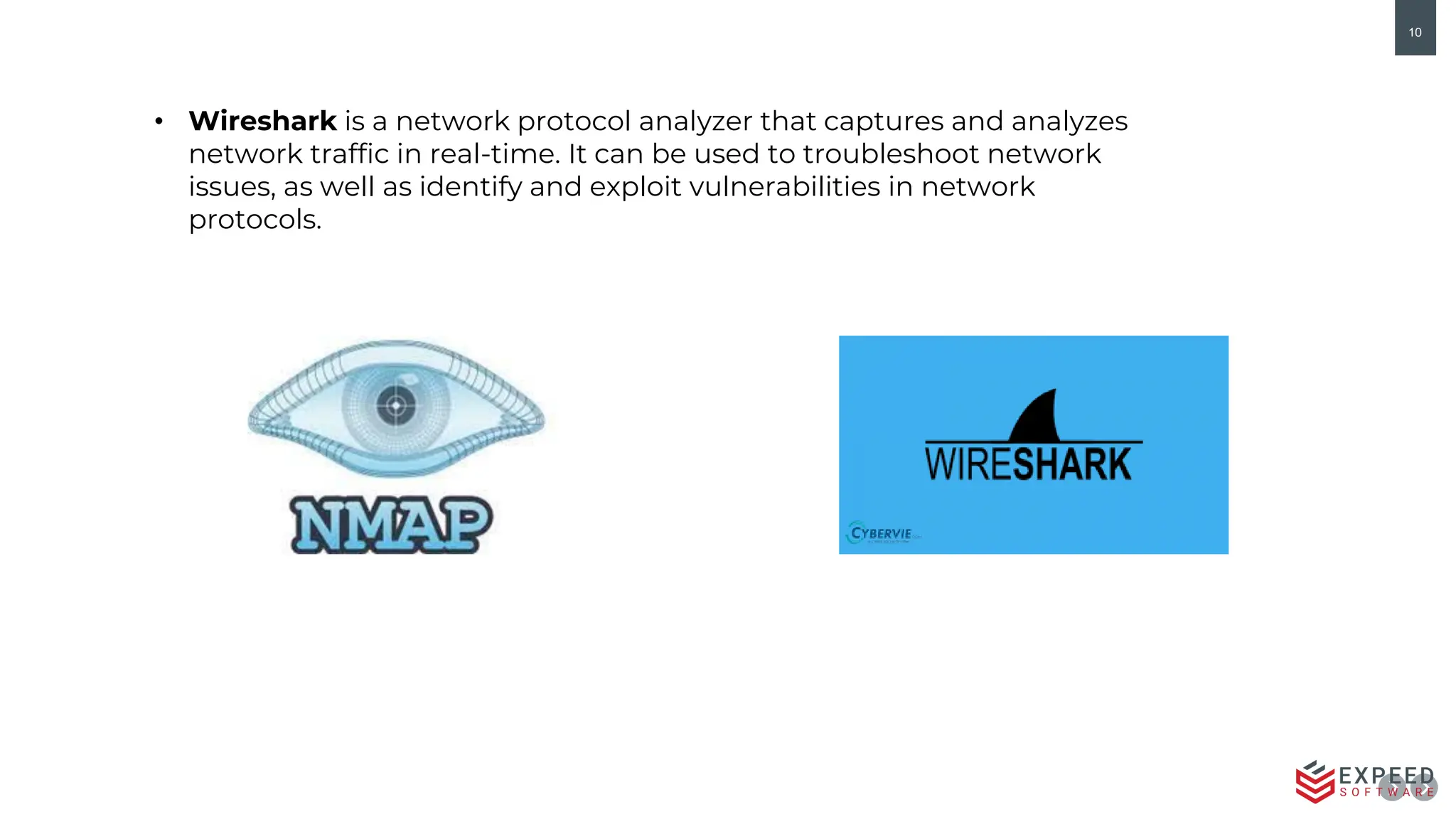 10
• Wireshark is a network protocol analyzer that captures and analyzes
network traffic in real-time. It can be used to troubleshoot network
issues, as well as identify and exploit vulnerabilities in network
protocols.
 