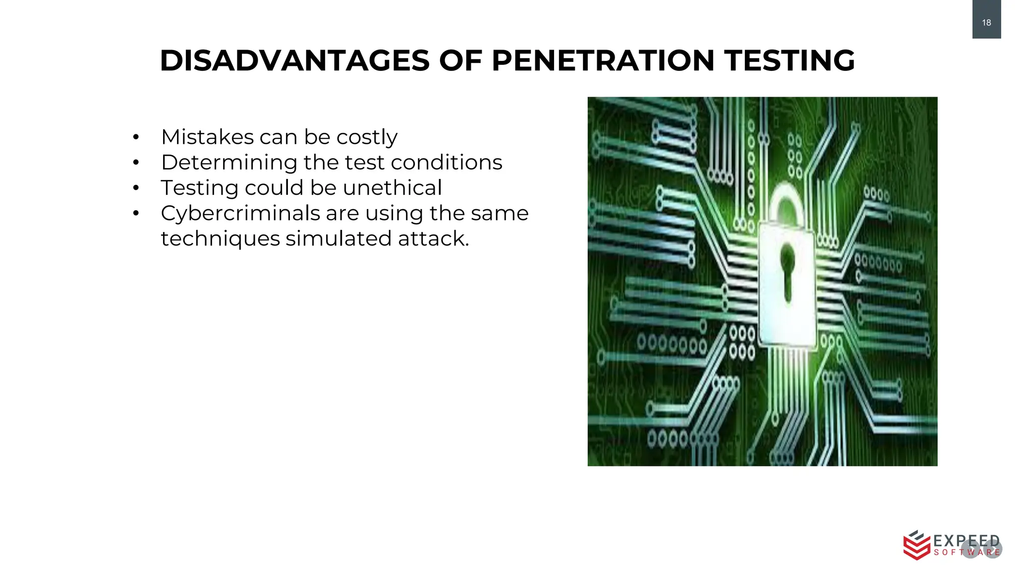 18
• Mistakes can be costly
• Determining the test conditions
• Testing could be unethical
• Cybercriminals are using the same
techniques simulated attack.
DISADVANTAGES OF PENETRATION TESTING
 